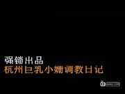 杭州巨乳母狗小珊调教日记，水多逼紧乳大 操起来超爽 淫荡普通话对白[葡201505]